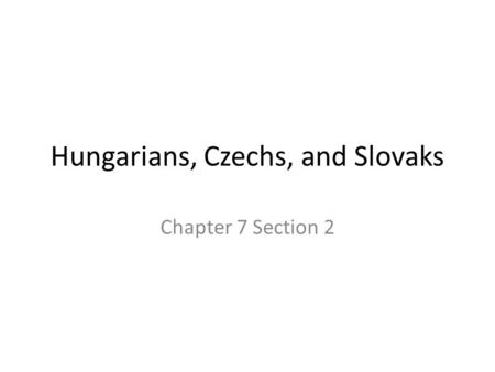 Hungarians, Czechs, and Slovaks Chapter 7 Section 2.