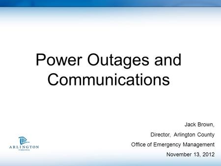 Power Outages and Communications Jack Brown, Director, Arlington County Office of Emergency Management November 13, 2012.