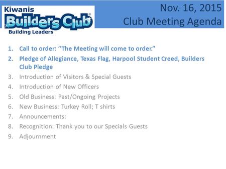 Nov. 16, 2015 Club Meeting Agenda 1.Call to order: “The Meeting will come to order.” 2.Pledge of Allegiance, Texas Flag, Harpool Student Creed, Builders.