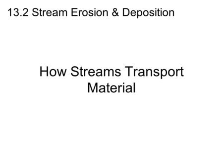 How Streams Transport Material 13.2 Stream Erosion & Deposition.