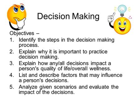 Decision Making Objectives – 1.Identify the steps in the decision making process. 2.Explain why it is important to practice decision making. 3.Explain.