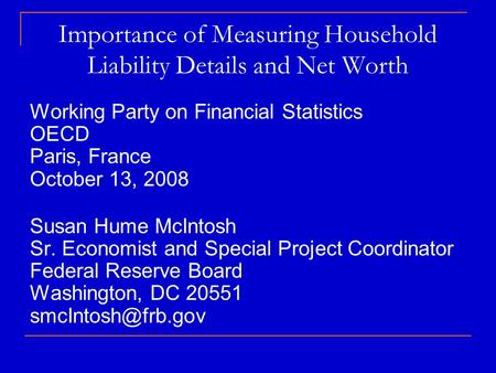 Importance of Measuring Household Liability Details and Net Worth Working Party on Financial Statistics OECD Paris, France October 13, 2008 Susan Hume.