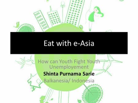 Eat with e-Asia How can Youth Fight Youth Unemployement Shinta Purnama Sarie Balkanesia/ Indonesia.