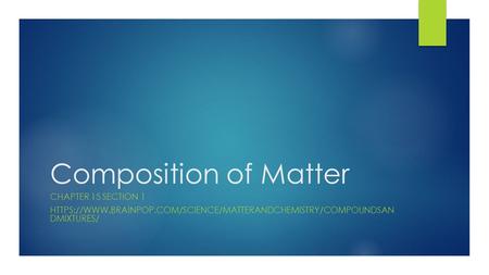 Composition of Matter CHAPTER 15 SECTION 1 HTTPS://WWW.BRAINPOP.COM/SCIENCE/MATTERANDCHEMISTRY/COMPOUNDSAN DMIXTURES/