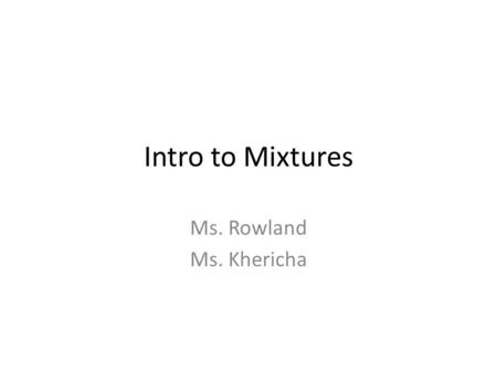 Intro to Mixtures Ms. Rowland Ms. Khericha.