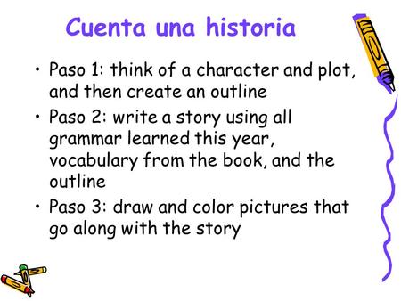 Cuenta una historia Paso 1: think of a character and plot, and then create an outline Paso 2: write a story using all grammar learned this year, vocabulary.