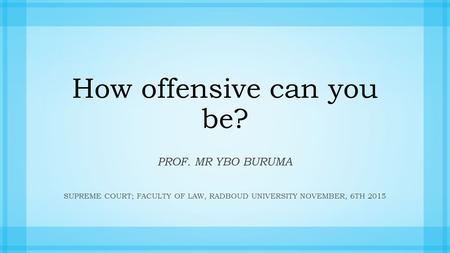 How offensive can you be? PROF. MR YBO BURUMA SUPREME COURT; FACULTY OF LAW, RADBOUD UNIVERSITYNOVEMBER, 6TH 2015.