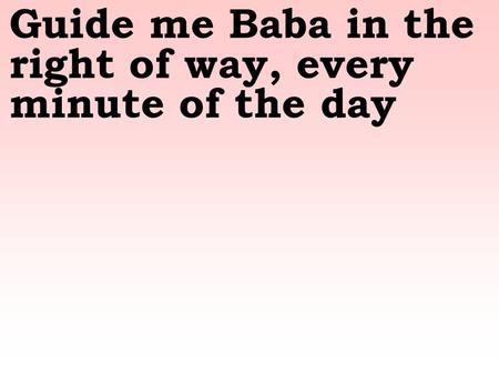 Guide me Baba in the right of way, every minute of the day.