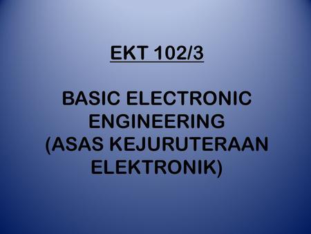 EKT 102/3 BASIC ELECTRONIC ENGINEERING (ASAS KEJURUTERAAN ELEKTRONIK)