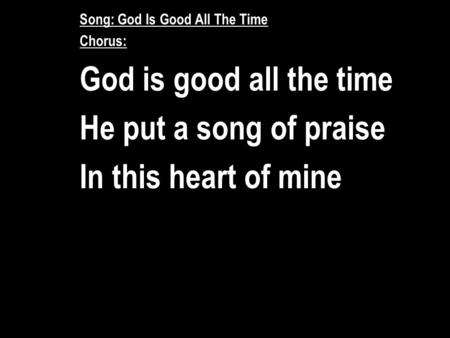 Song: God Is Good All The Time Chorus: God is good all the time He put a song of praise In this heart of mine.