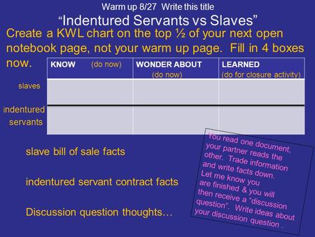 Warm up 8/27 Write this title “ Indentured Servants vs Slaves” KNOWWONDER ABOUTLEARNED Create a KWL chart on the top ½ of your next open notebook page,