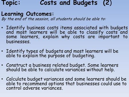 Topic:Costs and Budgets (2) Learning Outcomes: By the end of the session, all students should be able to: Identify business costs items associated with.