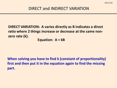 DIRECT and INDIRECT VARIATION ADV130 DIRECT VARIATION: A varies directly as B indicates a direct ratio where 2 things increase or decrease at the same.