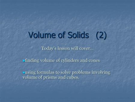 Volume of Solids(2) Today’s lesson will cover… finding volume of cylinders and cones finding volume of cylinders and cones using formulas to solve problems.