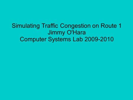 Simulating Traffic Congestion on Route 1 Jimmy O'Hara Computer Systems Lab 2009-2010.