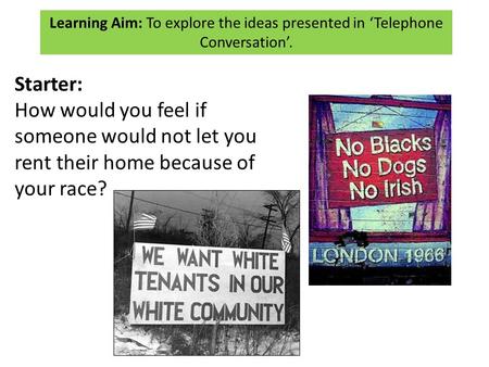 Learning Aim: To explore the ideas presented in ‘Telephone Conversation’. Starter: How would you feel if someone would not let you rent their home because.