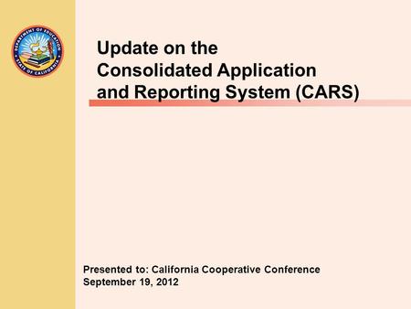 Update on the Consolidated Application and Reporting System (CARS) Presented to: California Cooperative Conference September 19, 2012.