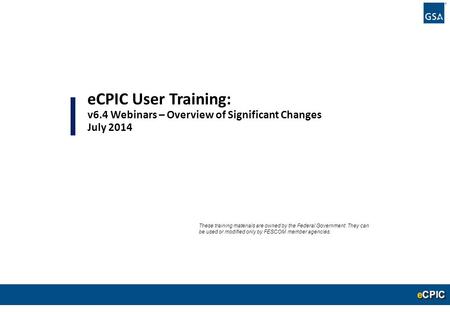 0 eCPIC User Training: v6.4 Webinars – Overview of Significant Changes July 2014 These training materials are owned by the Federal Government. They can.