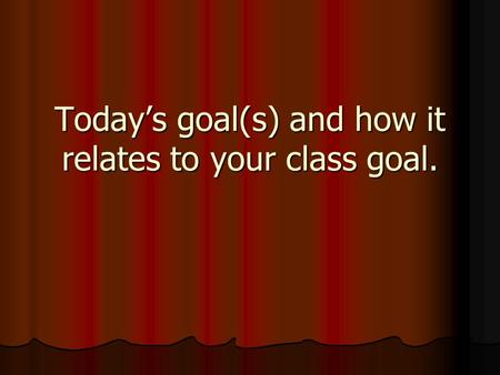 Today’s goal(s) and how it relates to your class goal.