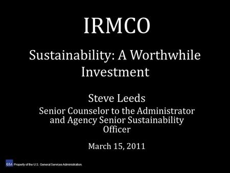 Sustainability: A Worthwhile Investment Steve Leeds Senior Counselor to the Administrator and Agency Senior Sustainability Officer March 15, 2011 IRMCO.