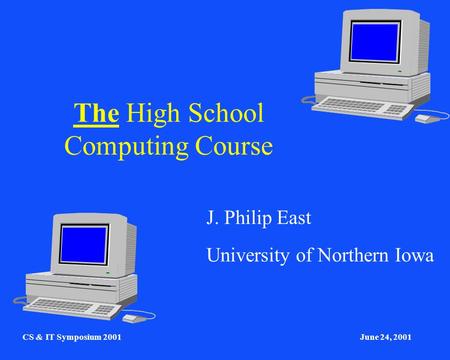 CS & IT Symposium 2001June 24, 2001 The High School Computing Course J. Philip East University of Northern Iowa.