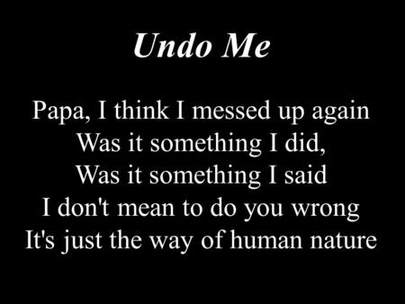 Undo Me Papa, I think I messed up again Was it something I did, Was it something I said I don't mean to do you wrong It's just the way of human nature.