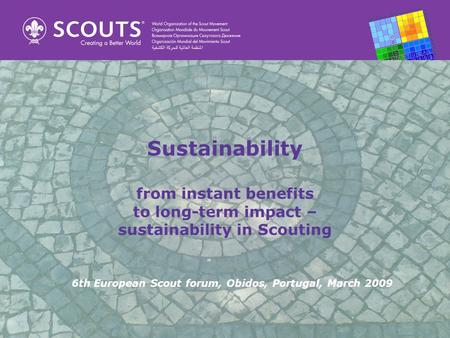 Sustainability from instant benefits to long-term impact – sustainability in Scouting 6th European Scout forum, Obidos, Portugal, March 2009.