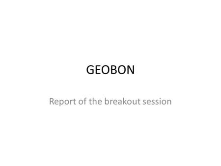 GEOBON Report of the breakout session. Challenge to GEO The global biodiversity community is coming together because of GEO bringing global tasks and.