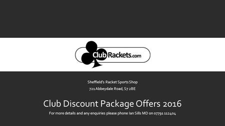 Sheffield’s Racket Sports Shop 721 Abbeydale Road, S7 2BE Club Discount Package Offers 2016 For more details and any enquiries please phone Ian Sills MD.