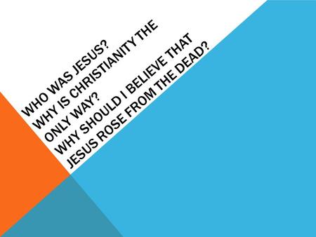 WHO WAS JESUS? WHY IS CHRISTIANITY THE ONLY WAY? WHY SHOULD I BELIEVE THAT JESUS ROSE FROM THE DEAD?