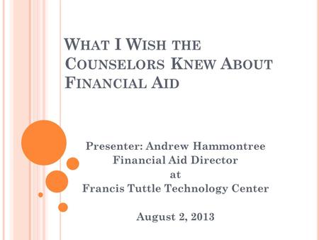 W HAT I W ISH THE C OUNSELORS K NEW A BOUT F INANCIAL A ID Presenter: Andrew Hammontree Financial Aid Director at Francis Tuttle Technology Center August.