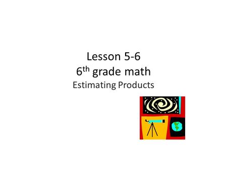 Lesson 5-6 6 th grade math Estimating Products. Objective:  Estimate the solutions to problems involving fractions and mixed numbers by rounding and.