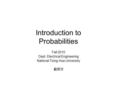 Introduction to Probabilities Fall 2010 Dept. Electrical Engineering National Tsing Hua University 劉奕汶.