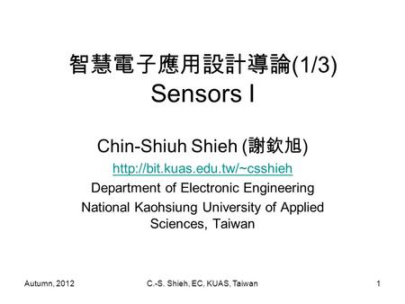 Autumn, 2012C.-S. Shieh, EC, KUAS, Taiwan1 智慧電子應用設計導論 (1/3) Sensors I Chin-Shiuh Shieh ( 謝欽旭 )  Department of Electronic.