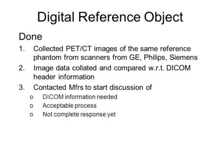 Digital Reference Object Done 1.Collected PET/CT images of the same reference phantom from scanners from GE, Philips, Siemens 2.Image data collated and.