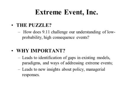 Extreme Event, Inc. THE PUZZLE? – How does 9.11 challenge our understanding of low- probability, high consequence events? WHY IMPORTANT? –Leads to identification.