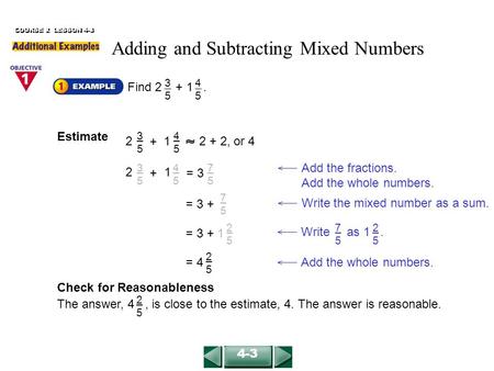 COURSE 2 LESSON 4-3 4-3 Find 2 + 1. 3535 4545 3535 4545 + 2 + 2, or 4 Estimate 21 Add the fractions. Add the whole numbers. 3535 4545 21 += 3 7575 Write.