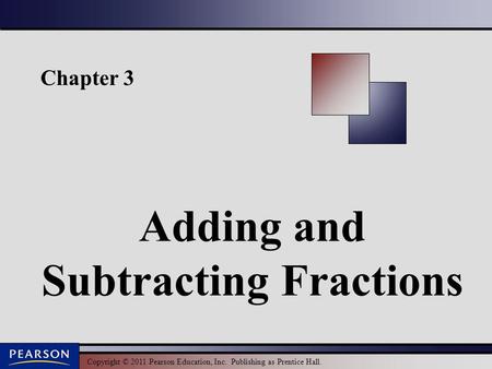 Copyright © 2011 Pearson Education, Inc. Publishing as Prentice Hall. Chapter 3 Adding and Subtracting Fractions.