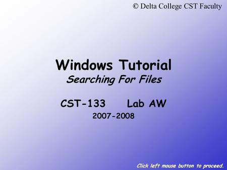 Click left mouse button to proceed. Windows Tutorial Searching For Files CST-133 Lab AW 2007-2008 © Delta College CST Faculty.