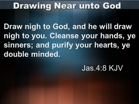 Drawing Near unto God Draw nigh to God, and he will draw nigh to you. Cleanse your hands, ye sinners; and purify your hearts, ye double minded. Jas.4:8.