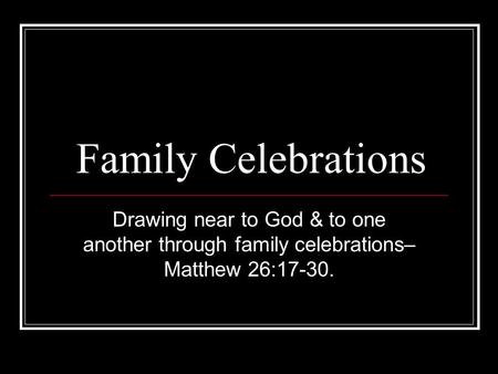 Family Celebrations Drawing near to God & to one another through family celebrations– Matthew 26:17-30.