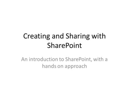 Creating and Sharing with SharePoint An introduction to SharePoint, with a hands on approach.