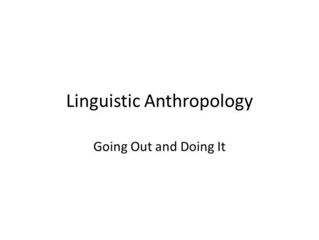 Linguistic Anthropology Going Out and Doing It. Doing Linguistic Anthropology Language extinction and revitalization... Unmasking hidden bias in language...