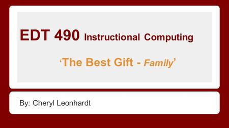 EDT 490 Instructional Computing ‘ The Best Gift - Family ’ By: Cheryl Leonhardt.