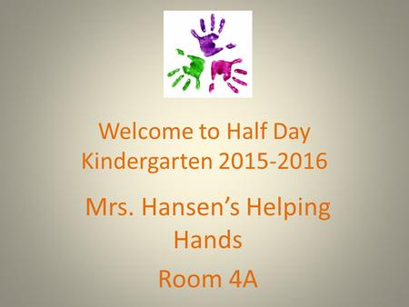 Welcome to Half Day Kindergarten 2015-2016 Mrs. Hansen’s Helping Hands Room 4A.