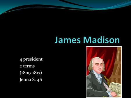 4 president 2 terms (1809-1817) Jenna S. 4S. born: On march 16,in Port Conway, Virginia. Died: June 28, 1836 Elected: On March fourth 1809.