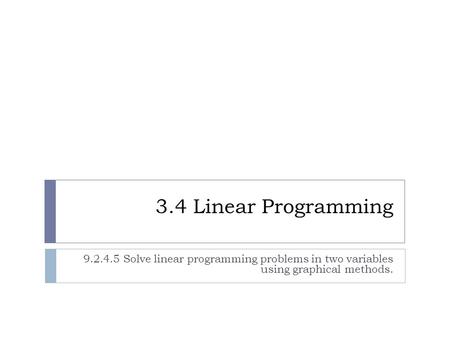 3.4 Linear Programming 9.2.4.5 Solve linear programming problems in two variables using graphical methods.