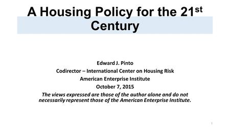 A Housing Policy for the 21 st Century Edward J. Pinto Codirector – International Center on Housing Risk American Enterprise Institute October 7, 2015.