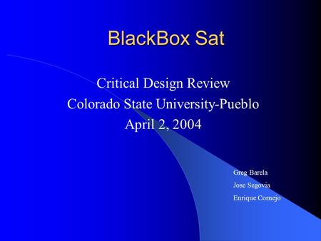 BlackBox Sat Critical Design Review Colorado State University-Pueblo April 2, 2004 Greg Barela Jose Segovia Enrique Cornejo.