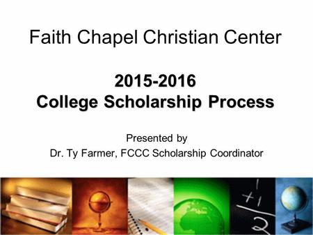 Presented by Dr. Ty Farmer, FCCC Scholarship Coordinator 2015-2016 College Scholarship Process Faith Chapel Christian Center 2015-2016 College Scholarship.